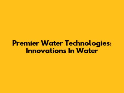 Premier Water Technologies: Innovations In Water